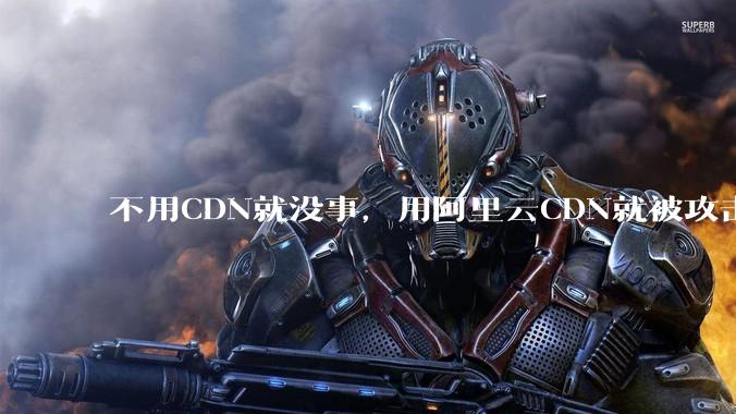 不用CDN就没事，用阿里云CDN就被攻击刷流量，阿里云表示证明不了就要用户买单，如何看到这种行为？