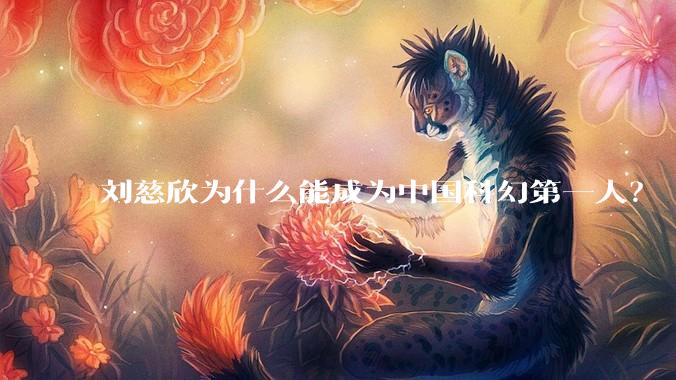 刘慈欣为什么能成为中国科幻第一人？