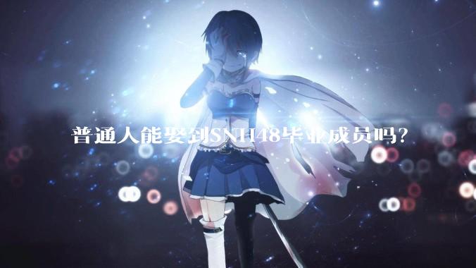 普通人能娶到SNH48毕业成员吗？