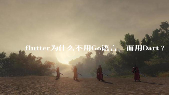 flutter为什么不用Go语言，而用Dart?