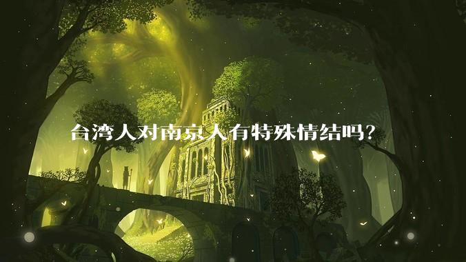 台湾人对南京人有特殊情结吗？