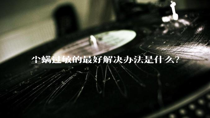 尘螨过敏的最好解决办法是什么？