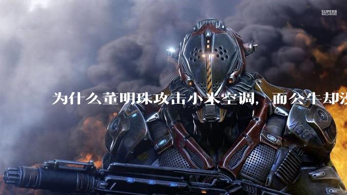 为什么董明珠攻击小米空调，而公牛却没有攻击小米插座？