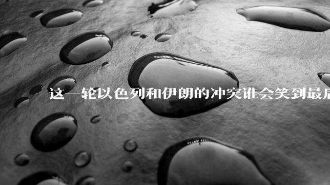 这一轮以色列和伊朗的冲突谁会笑到最后？最终会如何收场？