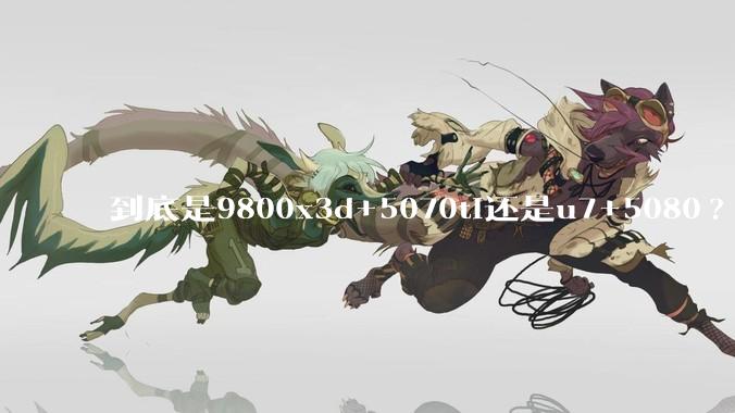 到底是9800x3d+5070ti还是u7+5080?