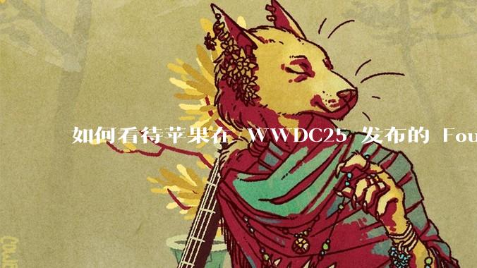 如何看待苹果在 WWDC25 发布的 Foundation 模型框架，它将为开发者和用户带来哪些改变？