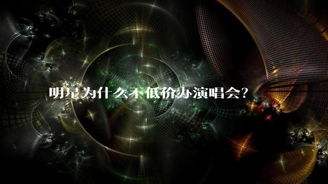 明星为什么不低价办演唱会？