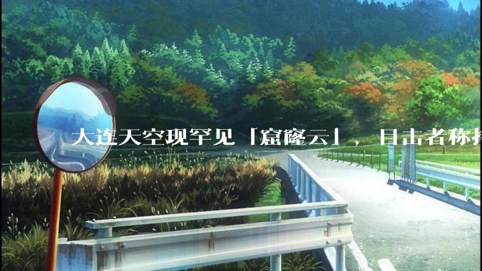 大连天空现罕见「窟窿云」，目击者称持续半小时，压迫感十足，窟窿云是怎么形成的？你见过吗？