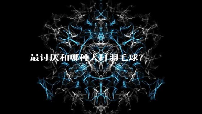 最讨厌和哪种人打羽毛球？