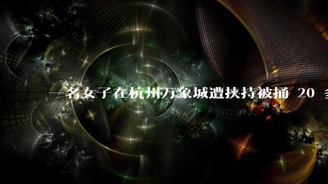 一名女子在杭州万象城遭挟持被捅 20 多刀，隆胸***体救了一命，这反映出哪些公安系统的问题？