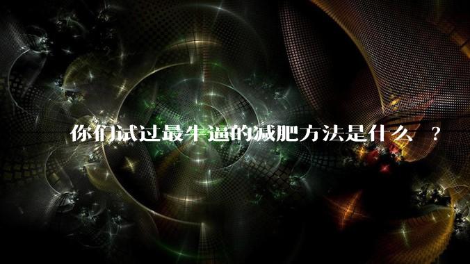你们试过最牛逼的减肥方法是什么 ?
