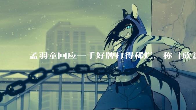 孟羽童回应一手好牌打得稀烂，称「欣赏自己的野心和向上攀登的勇气」，如何看待她的表态？