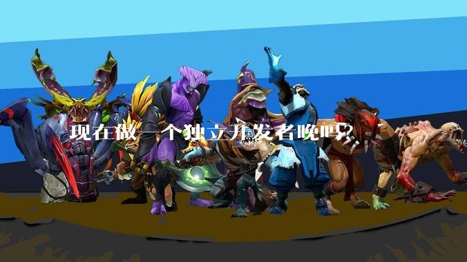 现在做一个独立开发者晚吗？