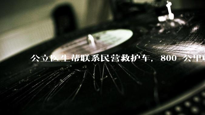 公立医生帮联系民营救护车，800 公里收费 2.8 万元，收费合理吗？救护车收费标准是什么？