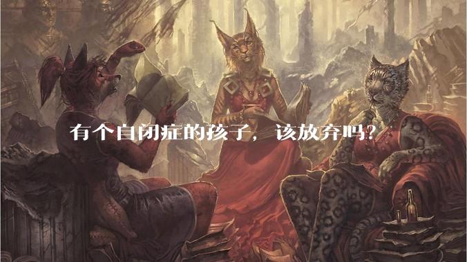 有个自闭症的孩子，该放弃吗？