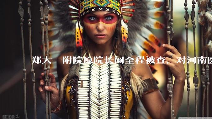 郑大一附院原院长阚全程被查，对河南医疗系统会带来哪些影响？