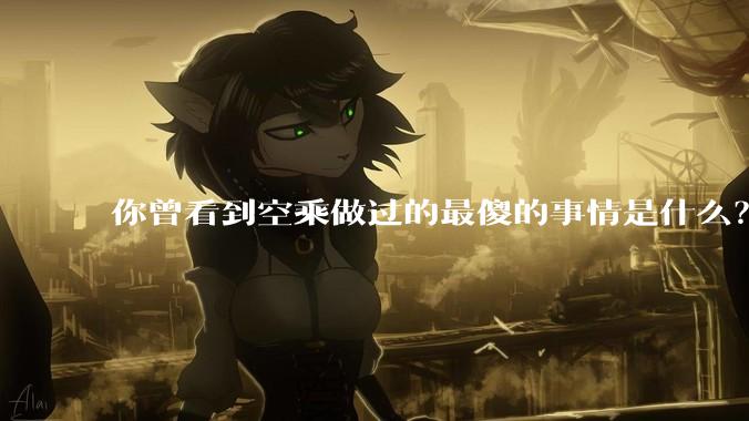 你曾看到空乘做过的最傻的事情是什么？