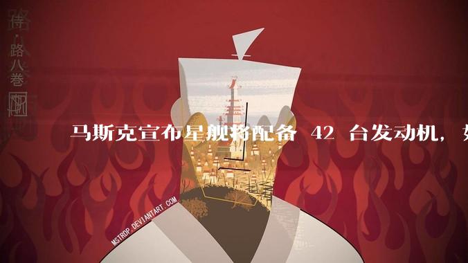 马斯克宣布星舰将配备 42 台发动机，如何评价这一设计？