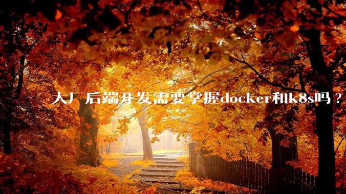 大厂后端开发需要掌握docker和k8s吗?
