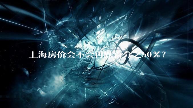 上海房价会不会再跌百分之50%？