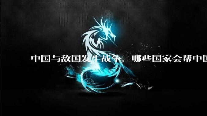 中国与敌国发生战争，哪些国家会帮中国？