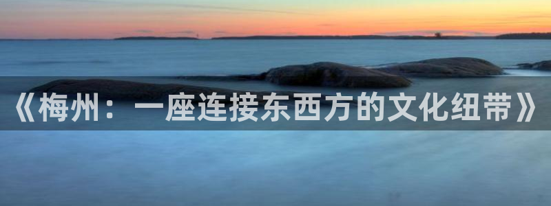 《梅州：一座连接东西方的文化纽带》
