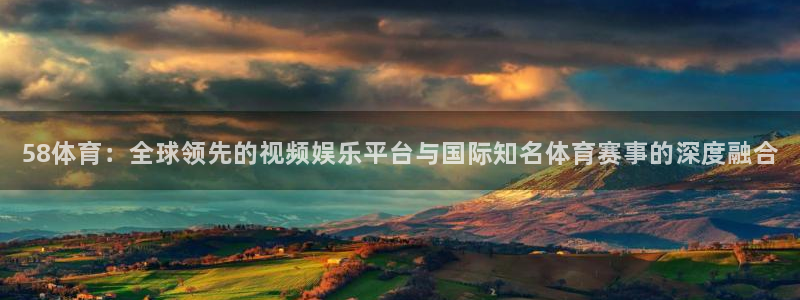58体育：全球领先的视频娱乐平台与国际知名体育赛事的深度融合
